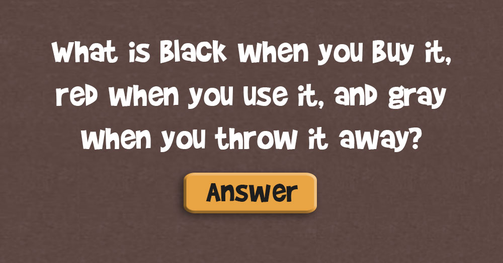 What is Black When You Buy it, Red When You Use it, and Gray When You Throw it Away?