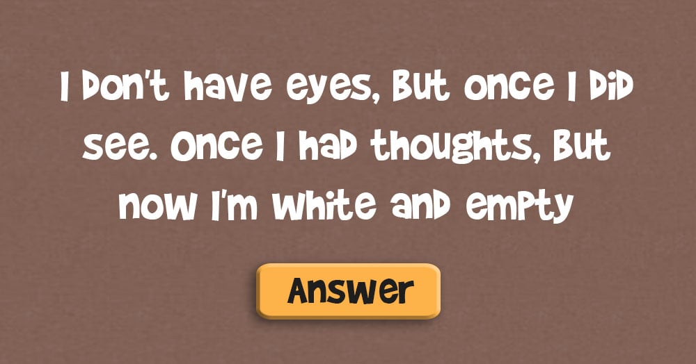 I Don’t Have Eyes, but Once I Did See. Once I Had Thoughts, but Now I’m White and Empty. What Am I?