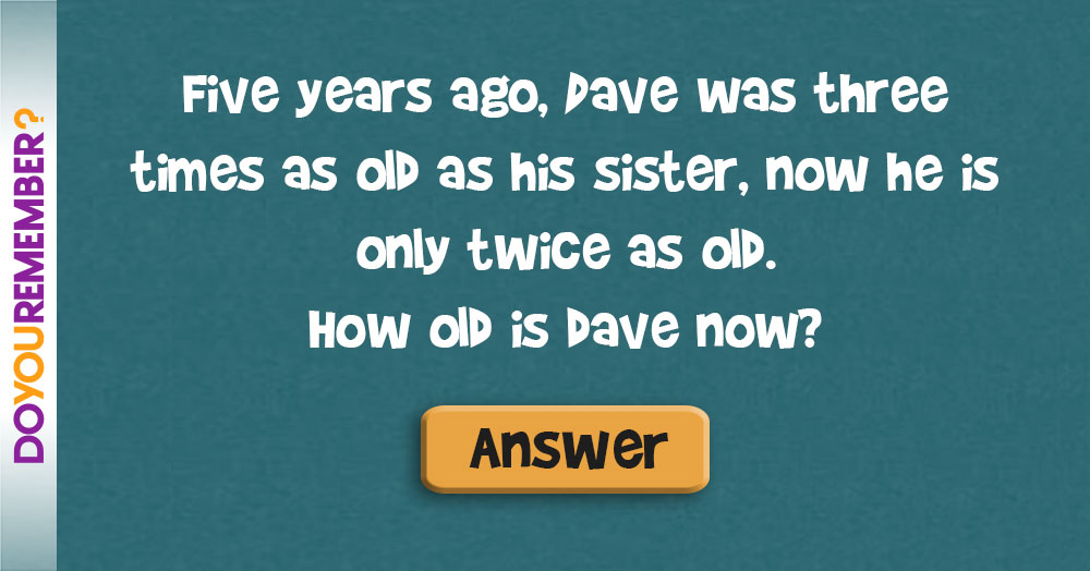 Five Years Ago, Dave was Three Times as Old as his Sister, Now he is Only Twice as Old. How Old is Dave Now?