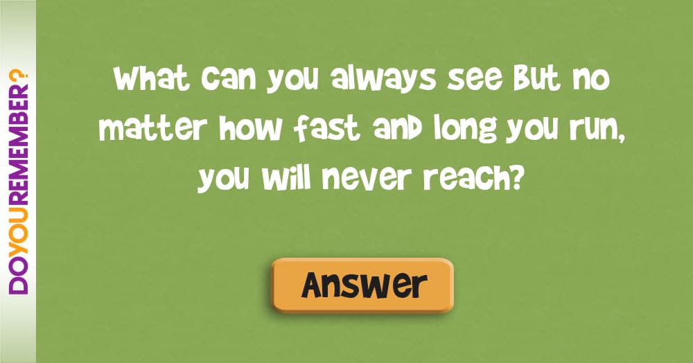 What can You Always See, but no Matter how Fast and Long You Run, You Will Never Reach?