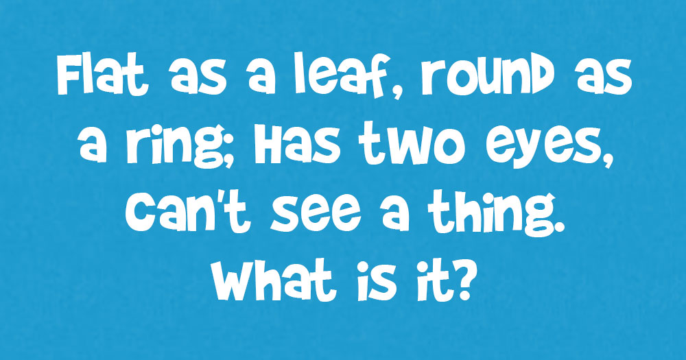 Flat as a Leaf, Round as a Ring: Has Two Eyes, Can’t See a Thing. What is it?T