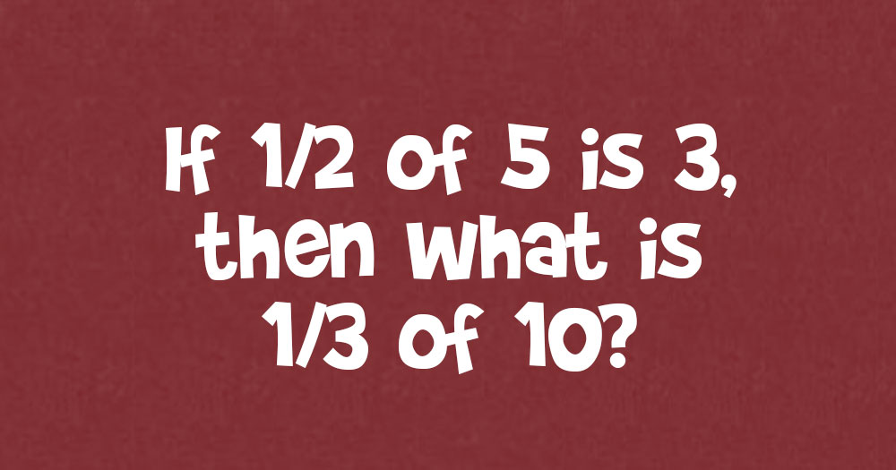 if 1/2 of 5 is 3, Then What Is 1/3 of 10?