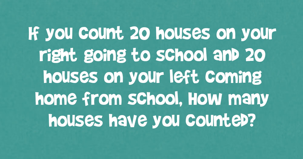 If You Count 20 Houses on Your Right Going to School & 20 On Your Left Coming Home From School, How Many Houses Have You Counted?